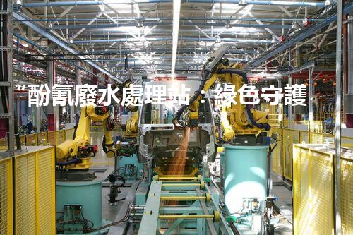 “酚氰廢水處理站：綠色守護(hù)者，環(huán)保先鋒”